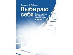 Выбираю себя. Руководство по поиску своего пути в жизни. Линдси К. Гибсон