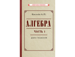 Алгебра. Часть 1. Учебник для 6-7 классов. А.П.Киселев (1946)