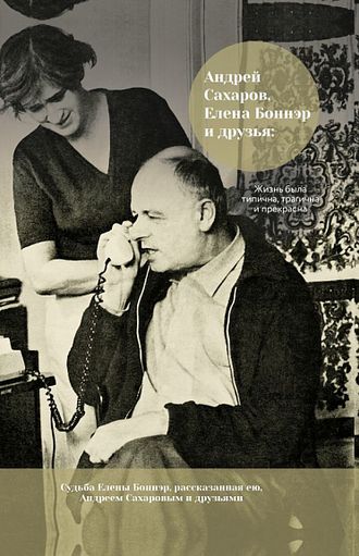 Андрей Сахаров, Елена Боннэр и друзья: «Жизнь была типична, трагична и прекрасна»