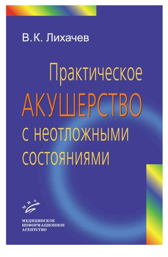 Практическое акушерство с неотложными состояниями: Руководство для врачей. Лихачев В.К.  &quot;МИА&quot;. 2010