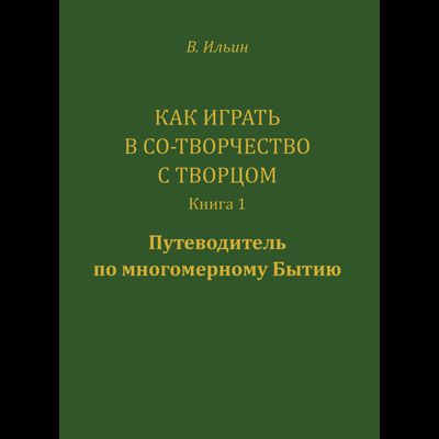 Вячеслав Ильин. Как играть в Со-Творчество с Творцом. Книга 1. Путеводитель по многомерному бытию