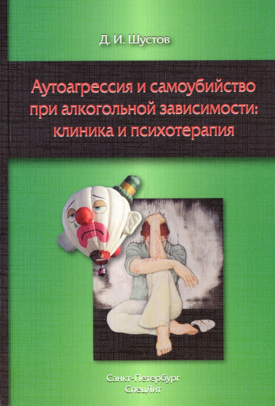 Аутоагрессия и самоубийство при алкогольной зависимости: клиника и психотерапия. Д.И.Шустов
