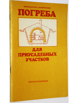 Проскурин Ю.В., Короткевич Л.И. Погреба для приусадебных участков. М.: Росагропромиздат. 1985г.
