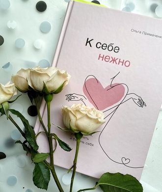 Ольга Примаченко: К себе нежно. Книга о том, как ценить и беречь себя