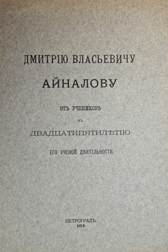 Дмитрию Власьевичу Айналову от учеников к двадцатипятилетию его ученой деятельности. Пг.: Тип. М.А.Александрова, 1915.